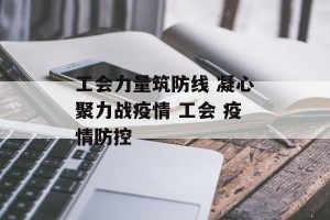工会力量筑防线 凝心聚力战疫情 工会 疫情防控