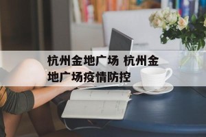 杭州金地广场 杭州金地广场疫情防控