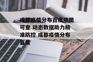 成都疫情分布百度地图可查 动态数据助力精准防控 成都疫情分布百度