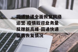 圆通快递全面恢复网络运营 疫情后迎业务量反弹新高峰-圆通快递疫情恢复情况