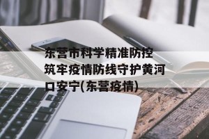 东营市科学精准防控 筑牢疫情防线守护黄河口安宁(东营疫情)