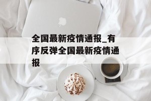 全国最新疫情通报_有序反弹全国最新疫情通报