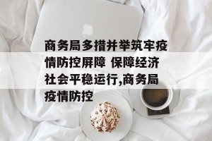 商务局多措并举筑牢疫情防控屏障 保障经济社会平稳运行,商务局疫情防控
