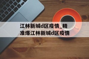 江林新城d区疫情_精准爆江林新城d区疫情