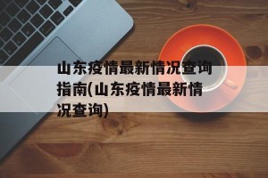 山东疫情最新情况查询指南(山东疫情最新情况查询)
