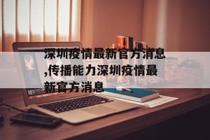 深圳疫情最新官方消息,传播能力深圳疫情最新官方消息