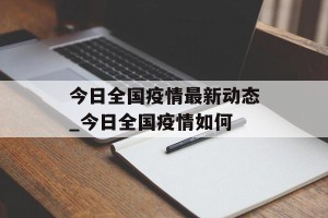 今日全国疫情最新动态_今日全国疫情如何