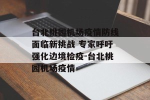 台北桃园机场疫情防线面临新挑战 专家呼吁强化边境检疫-台北桃园机场疫情