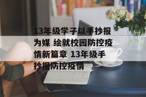 13年级学子以手抄报为媒 绘就校园防控疫情新篇章 13年级手抄报防控疫情
