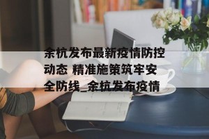 余杭发布最新疫情防控动态 精准施策筑牢安全防线_余杭发布疫情