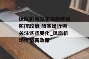凤凰机场发布最新疫情防控政策 旅客出行需关注这些变化_凤凰机场疫情新政策