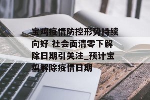 宝鸡疫情防控形势持续向好 社会面清零下解除日期引关注_预计宝鸡解除疫情日期
