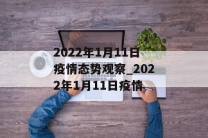 2022年1月11日疫情态势观察_2022年1月11日疫情