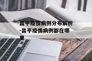 昌平疫情病例分布解析-昌平疫情病例都在哪里
