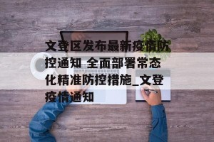 文登区发布最新疫情防控通知 全面部署常态化精准防控措施_文登疫情通知