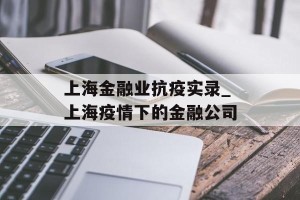 上海金融业抗疫实录_上海疫情下的金融公司