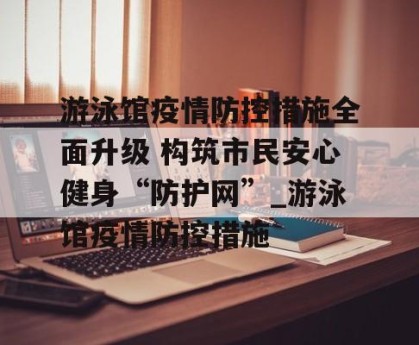游泳馆疫情防控措施全面升级 构筑市民安心健身“防护网”_游泳馆疫情防控措施