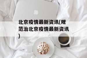 北京疫情最新资讯(规范治北京疫情最新资讯)