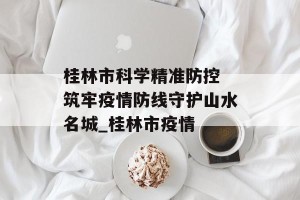 桂林市科学精准防控 筑牢疫情防线守护山水名城_桂林市疫情