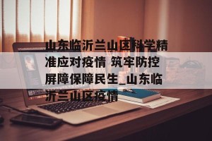 山东临沂兰山区科学精准应对疫情 筑牢防控屏障保障民生_山东临沂兰山区疫情
