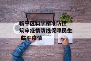 临平区科学精准防控 筑牢疫情防线保障民生 临平疫情