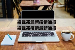 梁祖尧最新疫情通报 梁祖尧疫情最新通报