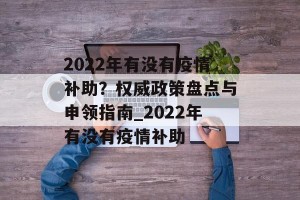 2022年有没有疫情补助？权威政策盘点与申领指南_2022年有没有疫情补助