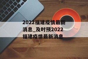 2022福建疫情最新消息_及时预2022福建疫情最新消息