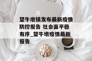 望牛墩镇发布最新疫情防控报告 社会面平稳有序_望牛墩疫情最新报告