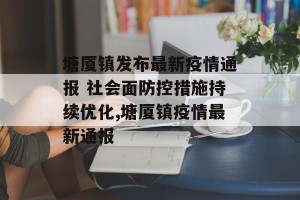 塘厦镇发布最新疫情通报 社会面防控措施持续优化,塘厦镇疫情最新通报