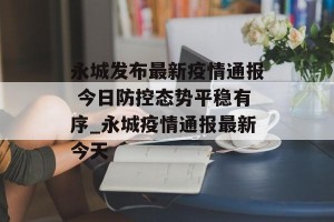永城发布最新疫情通报 今日防控态势平稳有序_永城疫情通报最新今天