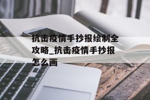 抗击疫情手抄报绘制全攻略_抗击疫情手抄报怎么画