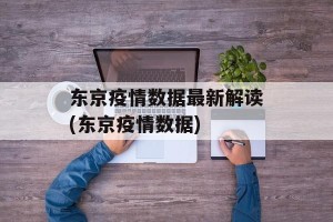 东京疫情数据最新解读(东京疫情数据)