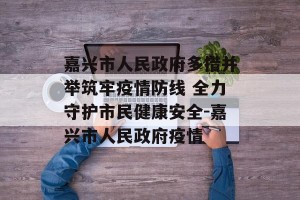 嘉兴市人民政府多措并举筑牢疫情防线 全力守护市民健康安全-嘉兴市人民政府疫情