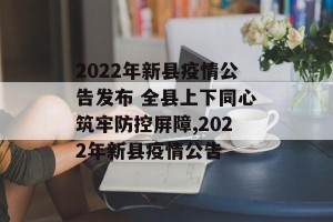 2022年新县疫情公告发布 全县上下同心筑牢防控屏障,2022年新县疫情公告