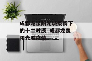 成都龙泉阳光城疫情下的十二时辰_成都龙泉阳光城疫情