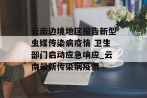 云南边境地区报告新型虫媒传染病疫情 卫生部门启动应急响应_云南最新传染病疫情