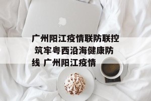 广州阳江疫情联防联控 筑牢粤西沿海健康防线 广州阳江疫情