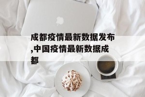 成都疫情最新数据发布,中国疫情最新数据成都
