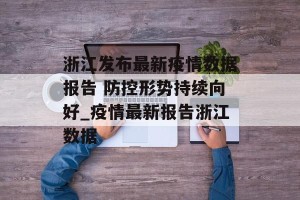 浙江发布最新疫情数据报告 防控形势持续向好_疫情最新报告浙江数据