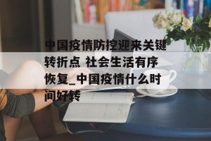 中国疫情防控迎来关键转折点 社会生活有序恢复_中国疫情什么时间好转