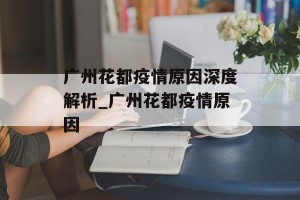 广州花都疫情原因深度解析_广州花都疫情原因