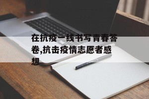 在抗疫一线书写青春答卷,抗击疫情志愿者感想