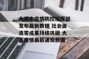 大连市疫情防控指挥部发布最新数据 社会面清零成果持续巩固 大连疫情最新通知数据