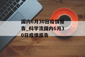 国内6月30日疫情报告_科学流国内6月30日疫情报告