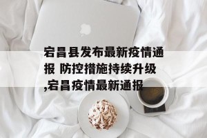 宕昌县发布最新疫情通报 防控措施持续升级,宕昌疫情最新通报