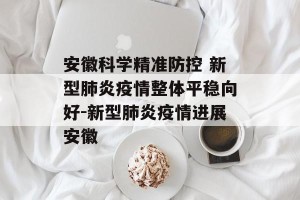 安徽科学精准防控 新型肺炎疫情整体平稳向好-新型肺炎疫情进展安徽