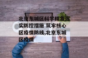 北京东城区科学精准落实防控措施 筑牢核心区疫情防线,北京东城区疫情