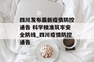 四川发布最新疫情防控通告 科学精准筑牢安全防线_四川疫情防控通告