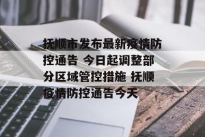 抚顺市发布最新疫情防控通告 今日起调整部分区域管控措施 抚顺疫情防控通告今天